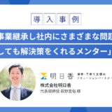 先代から事業継承し社内にさまざまな問題が発生、 「何を相談しても解決策をくれるメンター」として活用