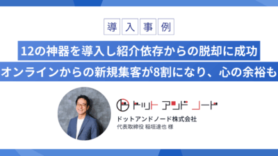12の神器を導入し紹介依存からの脱却に成功 オンラインからの新規集客が8割になり、心の余裕も（WEBマーケティング・5名）
