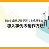BtoB企業が低予算でも成果を出す導入事例の制作方法！